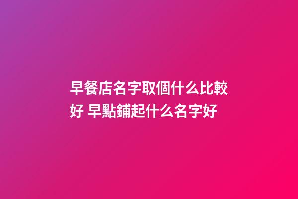 早餐店名字取個什么比較好 早點鋪起什么名字好-第1張-店鋪起名-玄機派
